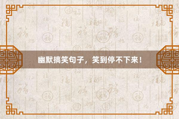 幽默搞笑句子，笑到停不下来！